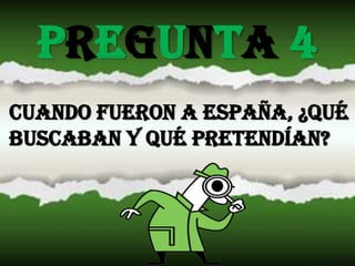 PREGUNTA 4CUANDO FUERON A ESPAÑA, ¿qué buscaban y qué pretenDÍan?