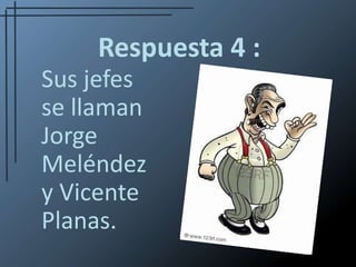 Respuesta 4 :Sus jefes  se llaman     Jorge Meléndez              y Vicente 	                      Planas.