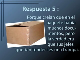 Respuesta 5 :          Porque creían que en el      paquete había				muchos docu-				mentos, pero 				la verdad era 				que sus jefes querían tender-les una trampa.