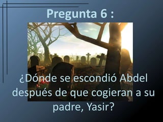 Pregunta 6 :¿Dónde se escondió Abdel después de que cogieran a su padre, Yasir?