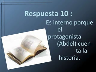 Respuesta 10 :Es interno porque el 		   protagonista 		    (Abdel) cuen-			ta la historia.