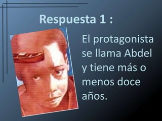 Respuesta 1 :El protagonista se llama Abdel y tiene más o menos doce años.