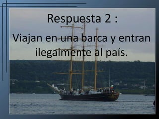 Respuesta 2 :Viajan en una barca y entran ilegalmente al país.
