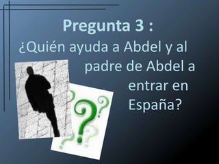 Pregunta 3 :¿Quién ayuda a Abdel y al        			padre de Abdela 					entrar en 						España?