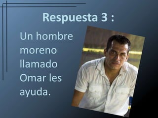 Respuesta 3 :Un hombre moreno llamado Omar les ayuda.