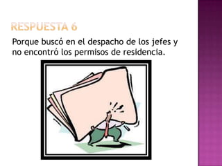 Respuesta 6Porque buscó en el despacho de los jefes y no encontró los permisos de residencia.