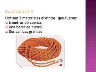 Respuesta 9Utilizan 3 materiales distintos, que fueron: 6 metros de cuerda,
