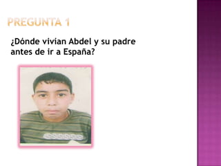 Pregunta 1¿Dónde vivían Abdel y su padre                  antes de ir a España?