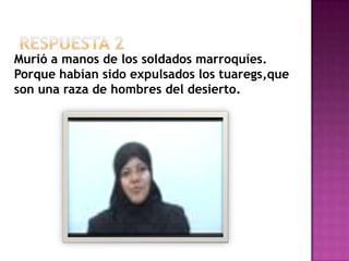 Respuesta 2Murió a manos de los soldados marroquíes. Porque habían sido expulsados los tuaregs,que son una raza de hombres del desierto.