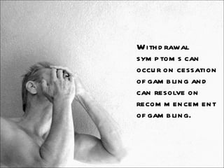 Withdrawal symptoms can occur on cessation of gambling and can resolve on recommencement of gambling. 