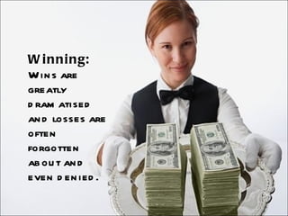 Winning:  Wins are greatly dramatised and losses are often forgotten about and even denied. 