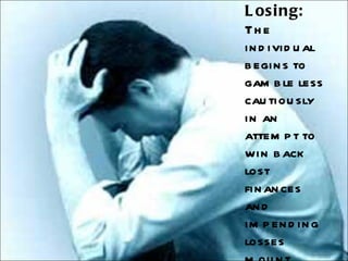 Losing:  The individual begins to gamble less cautiously in an attempt to win back lost finances and impending losses mount. 