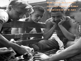 Gambling addictions typically begin in early adolescence in males 