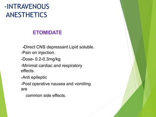 -Direct CNS depressant Lipid soluble.
-Pain on injection.
-Dose- 0.2-0.3mg/kg
-Minimal cardiac and respiratory
effects.
-Anti epileptic
-Post operative nausea and vomiting
are
common side effects.
ETOMIDATE
-INTRAVENOUS
ANESTHETICS
 