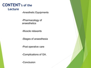 -Anesthetic Equipments
-Pharmacology of
anaesthetics
-Muscle relaxants
-Stages of anaesthesia
-Post operative care
-Complications of GA.
-Conclusion
CONTENT’s of the
Lecture
 