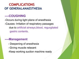 ----COUGHING
-Occurs during light plane of anesthesia
-Causes- Irritation of respiratory passages
due to artificial airways,blood, regurgitated
gastric contents.
----Management
- Deepening of anesthesia
-Giving muscle relaxant
-Keep working suction machine ready
COMPLICATIONS
OF GENERALANAESTHESIA
 