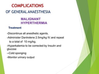 -Discontinue all anesthetic agents.
-Administer Dantrolene 2.5mg/kg IV. and repeat
to a total of 10 mg/kg.
-Hyperkalemia to be corrected by Insulin and
glucose
--Cold sponging
-Monitor urinary output
COMPLICATIONS
OF GENERALANAESTHESIA
MALIGNANT
HYPERTHERMIA
Treatment
 