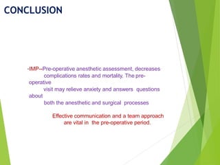 CONCLUSION
-IMP--Pre-operative anesthetic assessment, decreases
complications rates and mortality. The pre-
operative
visit may relieve anxiety and answers questions
about
both the anesthetic and surgical processes
Effective communication and a team approach
are vital in the pre-operative period.
 
