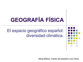 GEOGRAFÍA FÍSICA
El espacio geográfico español:
          diversidad climática.




                 Alicia Molina. Centro de estudios Luis Vives.
 