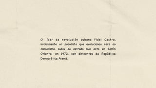 O líder da revolución cubana Fidel Castro,
inicialmente un populista que evolucionou cara ao
comunismo, subiu ao estrado nun acto en Berlín
Oriental en 1972, con dirixentes da República
Democrática Alemá.

 