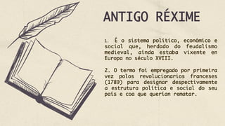 ANTIGO RÉXIME
1. É o sistema político, económico e
social que, herdado do feudalismo
medieval, aínda estaba vixente en
Europa no século XVIII.
2. O termo foi empregado por primeira
vez polos revolucionarios franceses
(1789) para designar despectivamente
a estrutura política e social do seu
país e coa que querían rematar.
 