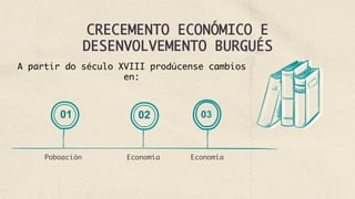 CRECEMENTO ECONÓMICO E
DESENVOLVEMENTO BURGUÉS
Economía
A partir do século XVIII prodúcense cambios
en:
Poboación
01 02 03
Economía
 