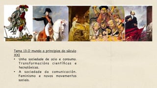 Tema 13.O mundo a principios do século
XXI 

•  Unha sociedade de ocio e consumo.
Transformacións científicas e
tecnolóxicas.

•  A sociedade da comunicación.
Feminismo e novos movementos
sociais.
 