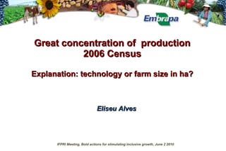 Great concentration   of  production 2006 Census Explanation: technology or farm size in ha? Eliseu Alves IFPRI Meeting, Bold actions for stimulating inclusive growth, June 2 2010 