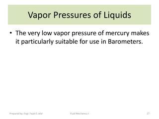 Vapor Pressures of Liquids
• The very low vapor pressure of mercury makes
  it particularly suitable for use in Barometers.




Prepared by: Engr. Fazal-E-Jalal   Fluid Mechanics-I   27
 