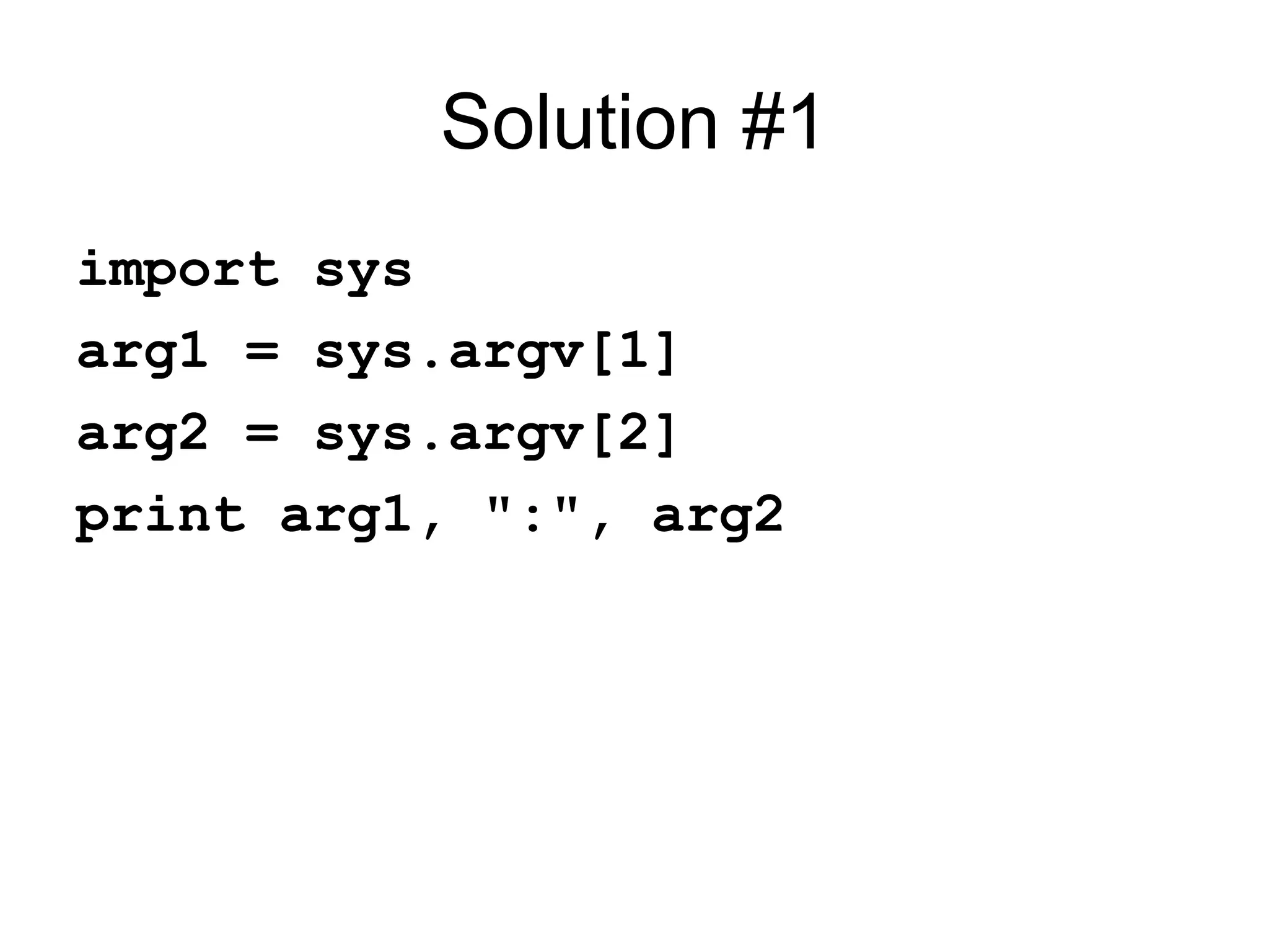 Solution #1 import sys arg1 = sys.argv[1] arg2 = sys.argv[2] print arg1, ":", arg2 