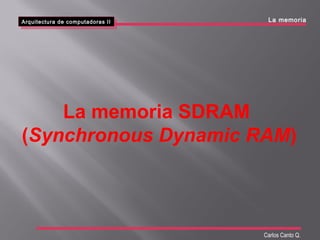 La memoria SDRAM
(Synchronous Dynamic RAM)
Arquitectura de computadoras II
Arquitectura de computadoras II
Carlos Canto Q.
La memoria
 