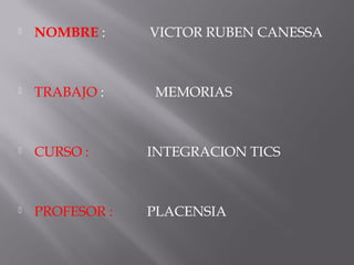  NOMBRE : VICTOR RUBEN CANESSA
 TRABAJO : MEMORIAS
 CURSO : INTEGRACION TICS
 PROFESOR : PLACENSIA
 