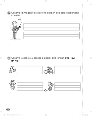 176
7 Observa la imagen y escribe una oración que esté relacionada
con ella.
8 Observa los dibujos y escribe palabras que tengan gue – gui –
ge – gi.
MATERIAL COMPLEMENTARIO-p.indb 176 09-05-19 5:28 p.m.
 