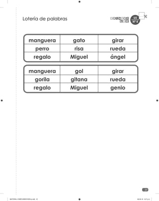 U5
37
manguera
perro
regalo
gato
risa
Miguel
girar
rueda
ángel
manguera
gorila
regalo
gol
gitana
Miguel
girar
rueda
genio
Lotería de palabras Nº 4
MATERIAL COMPLEMENTARIO-p.indb 37 09-05-19 5:27 p.m.
 