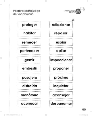 U5
69
Palabras para juego
de vocabulario
proteger
habitar
pertenecer
remecer
gemir
embestir
distraída
pasajera
monótono
acurrucar
reposar
reflexionar
espiar
apilar
proponer
inspeccionar
próximo
inquietar
desparramar
aconsejar
Nº 14
MATERIAL COMPLEMENTARIO-p.indb 69 09-05-19 5:27 p.m.
 