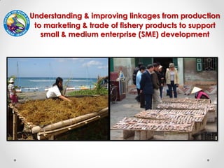 1
Understanding & improving linkages from production
to marketing & trade of fishery products to support
small & medium en...