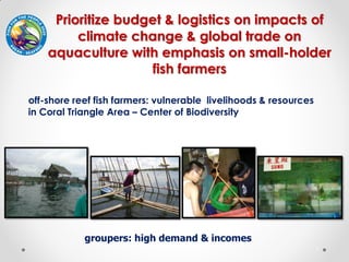 1
Prioritize budget & logistics on impacts of
climate change & global trade on
aquaculture with emphasis on small-holder
f...