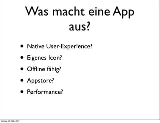 Was macht eine App
                              aus?
                    • Native User-Experience?
                    • Eigenes Icon?
                    • Ofﬂine fähig?
                    • Appstore?
                    • Performance?

Montag, 28. März 2011
 