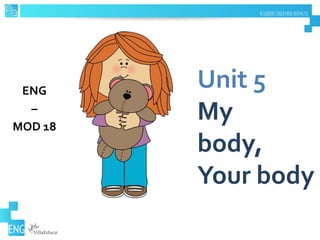 Unit 5
My
body,
Your body
ENG
–
MOD 18
 