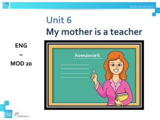 Unit 6
My mother is a teacher
ENG
–
MOD 20
 