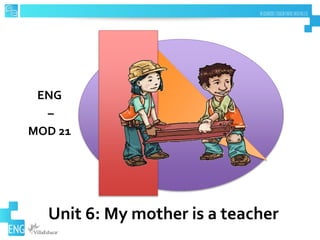 Unit 6: My mother is a teacher
ENG
–
MOD 21
 
