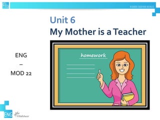 Unit 6
My Mother is aTeacher
ENG
–
MOD 22
 