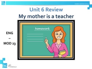 Unit 6 Review
My mother is a teacher
ENG
–
MOD 23
 