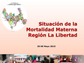 Situación de la
Mortalidad Materna
Región La Libertad
30 DE Mayo 2015
 