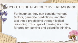 HYPOTHETICAL-DEDUCTIVE REASONING
For instance, they can consider various
factors, generate predictions, and then
test those predictions through logical
reasoning. This type of thinking is crucial
for problem-solving and scientific thinking.
 