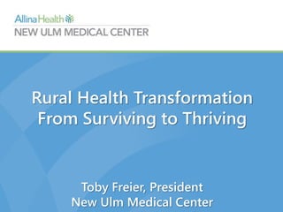 Rural Health Transformation
From Surviving to Thriving
Toby Freier, President
New Ulm Medical Center
 
