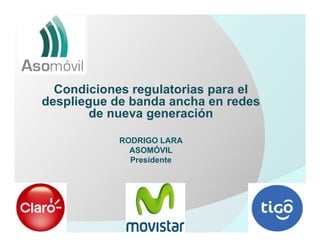 Condiciones regulatorias para el
despliegue de banda ancha en redes
       de nueva generación

            RODRIGO LARA
              ASOMÓVIL
              Presidente
 