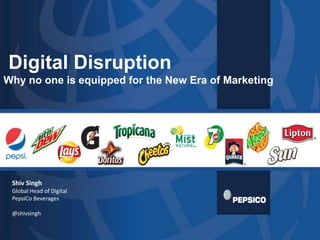 Digital Disruption
Why no one is equipped for the New Era of Marketing




 Shiv Singh
 Global Head of Digital
 PepsiCo Beverages

 @shivsingh

                                                      1
 