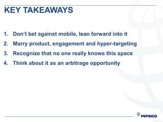 Here’s TAKEAWAYS
KEY an example of a
differentiated insight


1. Don’t bet against mobile, lean forward into it
2. Marry product, engagement and hyper-targeting
3. Recognize that no one really knows this space
4. Think about it as an arbitrage opportunity
 