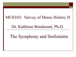 MUS103:  Survey of Music History II Dr. Kathleen Bondurant, Ph.D.   The Symphony and Sinfonietta 